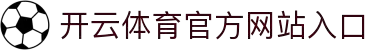 Kaiyun Sports - 开云·体育全站登录地址与官方网站入口
