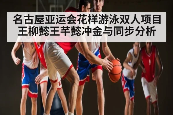 名古屋亚运会花样游泳双人项目王柳懿王芊懿冲金与同步分析 | kaiyun